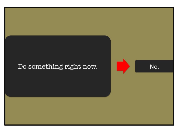 Do something right now. No.